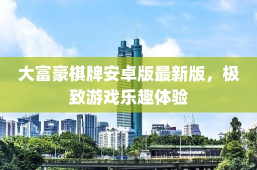大富豪棋牌安卓版最新版，極致游戲樂趣體驗