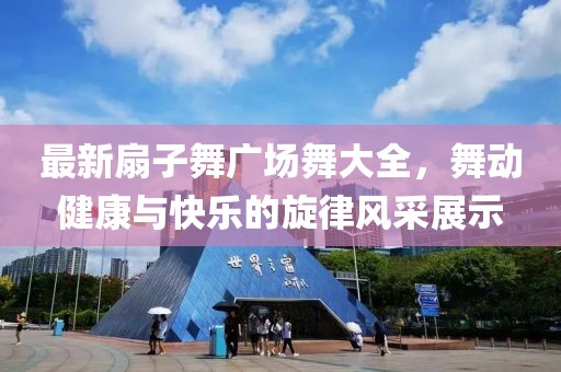 最新扇子舞廣場舞大全，舞動健康與快樂的旋律風(fēng)采展示