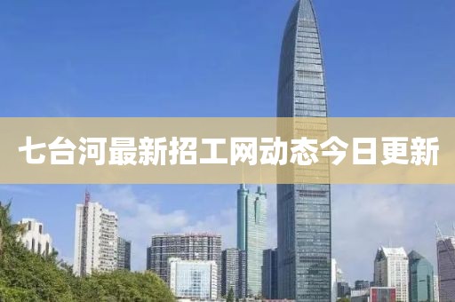 七臺河最新招工網(wǎng)動態(tài)今日更新