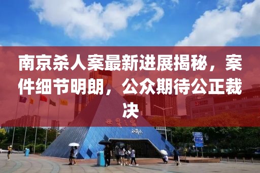 南京殺人案最新進(jìn)展揭秘，案件細(xì)節(jié)明朗，公眾期待公正裁決