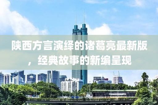 陜西方言演繹的諸葛亮最新版，經(jīng)典故事的新編呈現(xiàn)