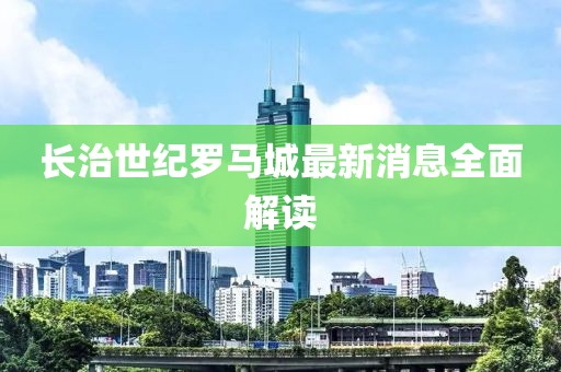 長治世紀(jì)羅馬城最新消息全面解讀