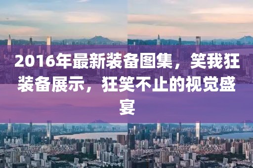 2016年最新裝備圖集，笑我狂裝備展示，狂笑不止的視覺(jué)盛宴