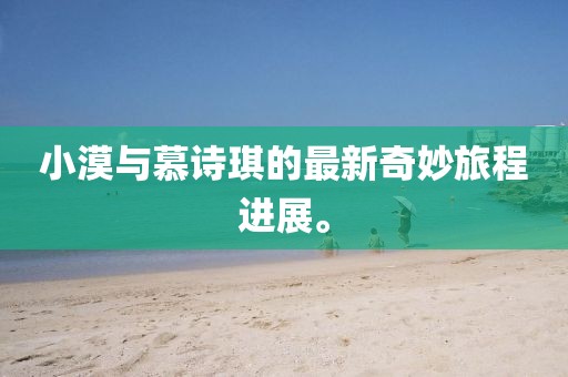小漠與慕詩琪的最新奇妙旅程進展。