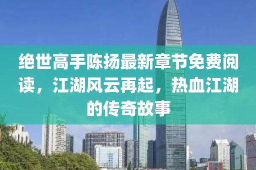 絕世高手陳揚最新章節(jié)免費閱讀，江湖風云再起，熱血江湖的傳奇故事