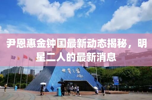 尹恩惠金鐘國最新動態(tài)揭秘，明星二人的最新消息