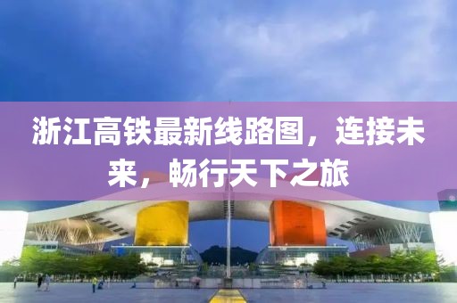 浙江高鐵最新線路圖，連接未來(lái)，暢行天下之旅