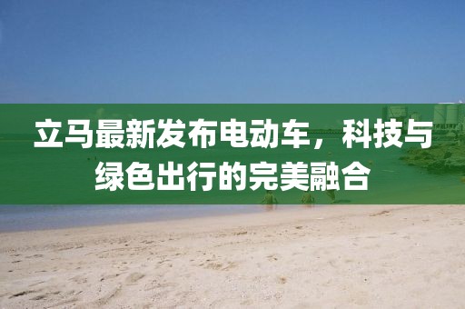 立馬最新發(fā)布電動(dòng)車，科技與綠色出行的完美融合