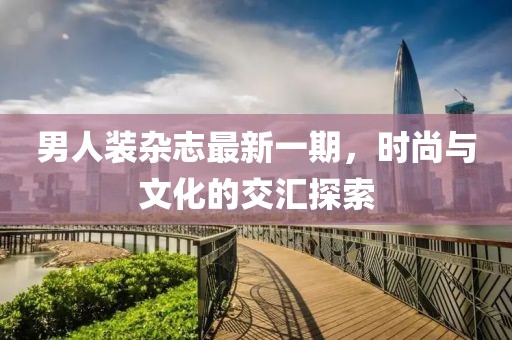 男人裝雜志最新一期，時尚與文化的交匯探索