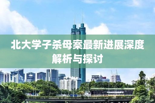 北大學(xué)子殺母案最新進(jìn)展深度解析與探討