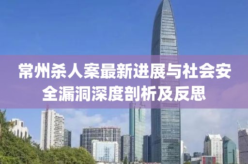常州殺人案最新進(jìn)展與社會安全漏洞深度剖析及反思