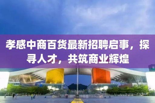 孝感中商百貨最新招聘啟事，探尋人才，共筑商業(yè)輝煌