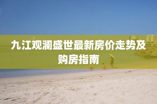 九江觀瀾盛世最新房價走勢及購房指南