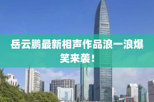 岳云鵬最新相聲作品浪一浪爆笑來襲！