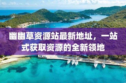 幽幽草資源站最新地址，一站式獲取資源的全新領地