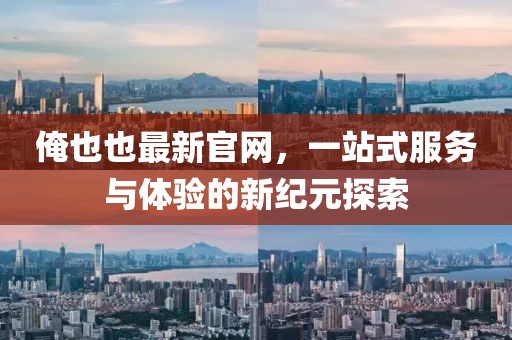 俺也也最新官網(wǎng)，一站式服務與體驗的新紀元探索