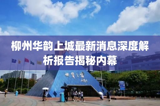 柳州華韻上城最新消息深度解析報(bào)告揭秘內(nèi)幕