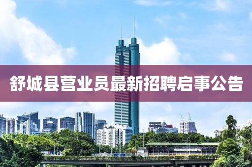 舒城縣營業(yè)員最新招聘啟事公告