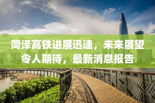 菏澤高鐵進(jìn)展迅速，未來展望令人期待，最新消息報告