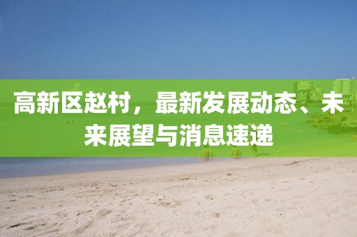 高新區(qū)趙村，最新發(fā)展動(dòng)態(tài)、未來(lái)展望與消息速遞