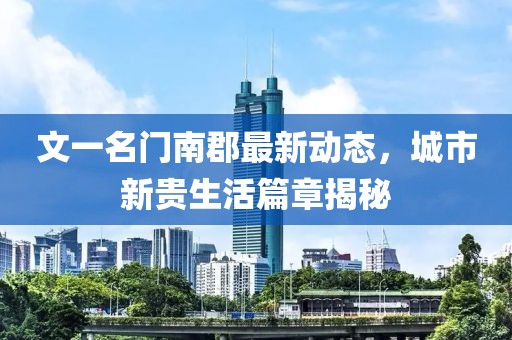 文一名門南郡最新動(dòng)態(tài)，城市新貴生活篇章揭秘
