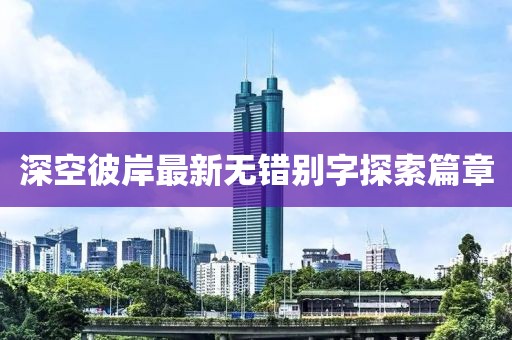 深空彼岸最新無錯別字探索篇章