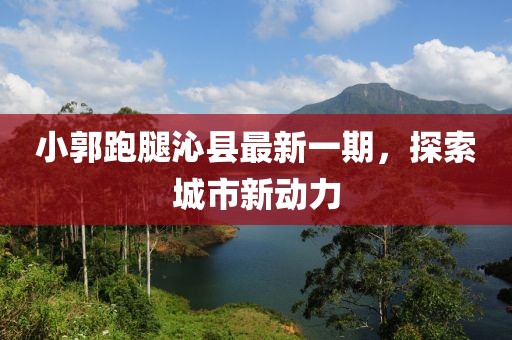 小郭跑腿沁縣最新一期，探索城市新動力