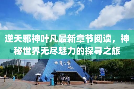 逆天邪神葉凡最新章節(jié)閱讀，神秘世界無(wú)盡魅力的探尋之旅