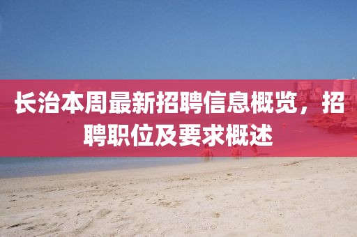 長治本周最新招聘信息概覽，招聘職位及要求概述