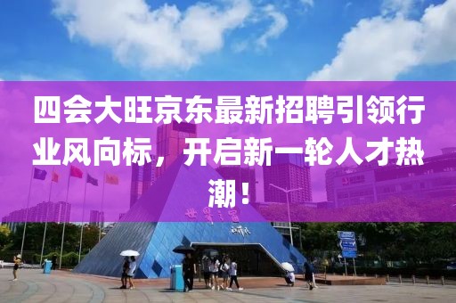 四會(huì)大旺京東最新招聘引領(lǐng)行業(yè)風(fēng)向標(biāo)，開啟新一輪人才熱潮！