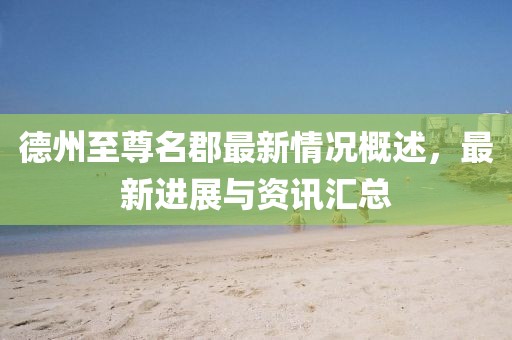 德州至尊名郡最新情況概述，最新進展與資訊匯總