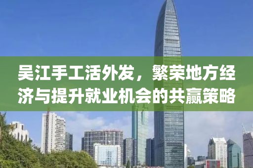 吳江手工活外發(fā)，繁榮地方經(jīng)濟與提升就業(yè)機會的共贏策略