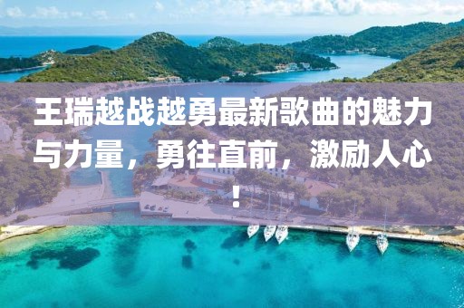 王瑞越戰(zhàn)越勇最新歌曲的魅力與力量，勇往直前，激勵人心！