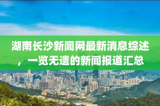 湖南長(zhǎng)沙新聞網(wǎng)最新消息綜述，一覽無(wú)遺的新聞報(bào)道匯總