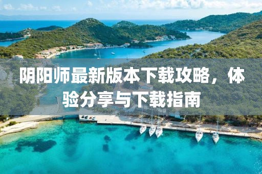 陰陽師最新版本下載攻略，體驗(yàn)分享與下載指南