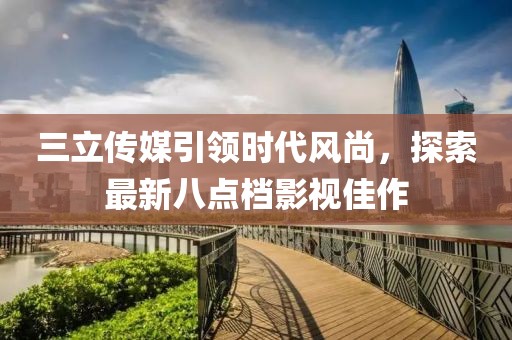 三立傳媒引領(lǐng)時(shí)代風(fēng)尚，探索最新八點(diǎn)檔影視佳作