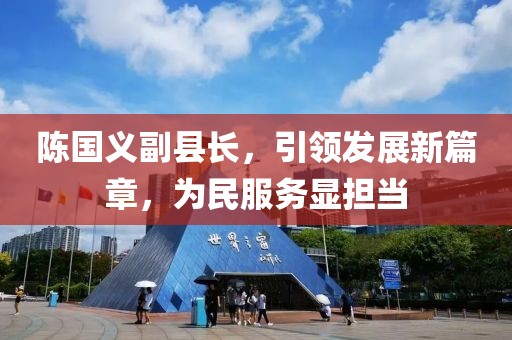 陳國義副縣長，引領(lǐng)發(fā)展新篇章，為民服務(wù)顯擔(dān)當(dāng)