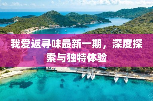 我愛返尋味最新一期，深度探索與獨(dú)特體驗(yàn)