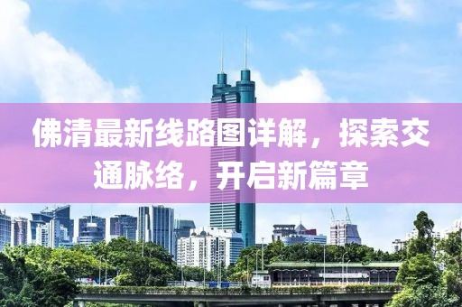 佛清最新線路圖詳解，探索交通脈絡(luò)，開啟新篇章