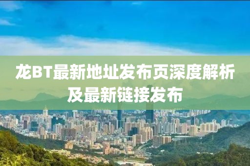 龍BT最新地址發(fā)布頁深度解析及最新鏈接發(fā)布