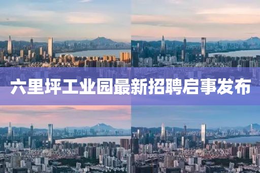 六里坪工業(yè)園最新招聘啟事發(fā)布