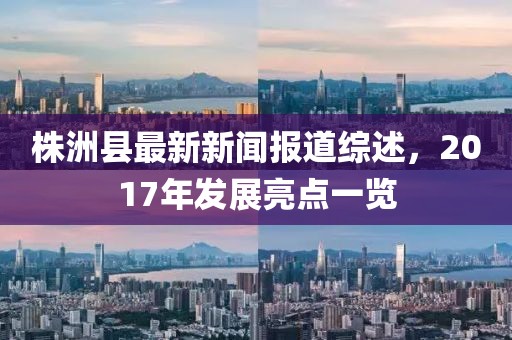 株洲縣最新新聞報(bào)道綜述，2017年發(fā)展亮點(diǎn)一覽