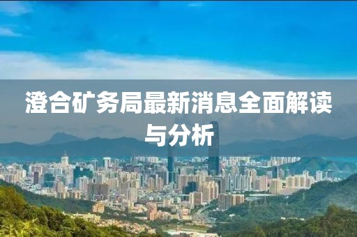 澄合礦務(wù)局最新消息全面解讀與分析