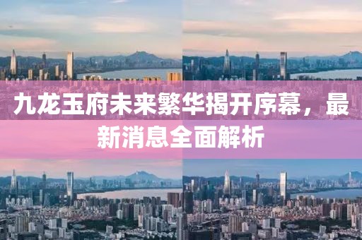 九龍玉府未來繁華揭開序幕，最新消息全面解析