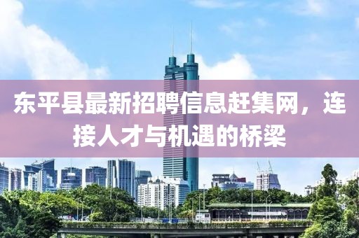 東平縣最新招聘信息趕集網(wǎng)，連接人才與機(jī)遇的橋梁