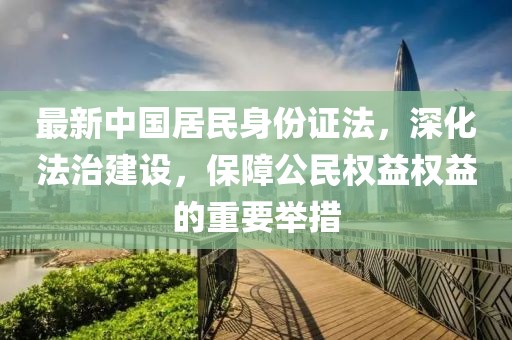 最新中國居民身份證法，深化法治建設(shè)，保障公民權(quán)益權(quán)益的重要舉措