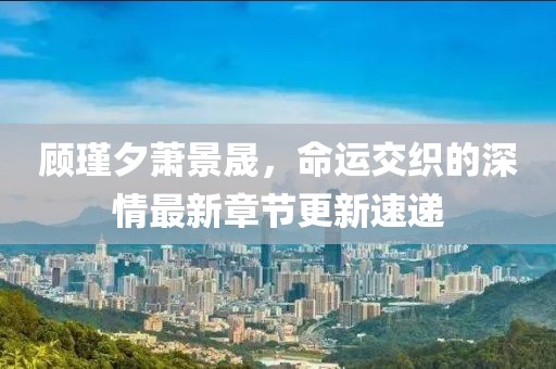 顧瑾夕蕭景晟，命運(yùn)交織的深情最新章節(jié)更新速遞