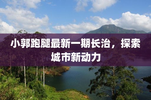 小郭跑腿最新一期長治，探索城市新動力