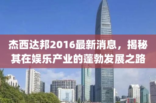 杰西達邦2016最新消息，揭秘其在娛樂產(chǎn)業(yè)的蓬勃發(fā)展之路
