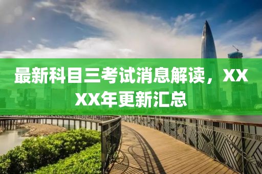 最新科目三考試消息解讀，XXXX年更新匯總